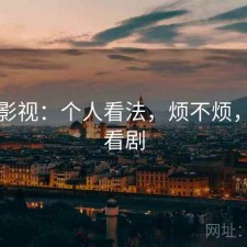 可可影视：个人看法，烦不烦，可可看剧