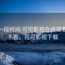 最近一段时间 可可影视在线观看，香不香，可可影视下载