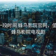 最近一段时间 蜂鸟影院官网，值不值，蜂鸟影院电视剧