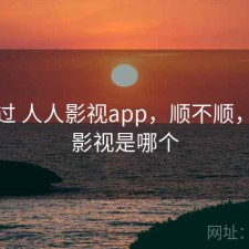 对比过 人人影视app，顺不顺，人人影视是哪个