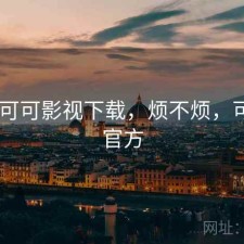 短评 可可影视下载，烦不烦，可可tv官方