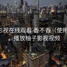 柚子影视在线观看 香不香（使用备注），播放柚子影视视频