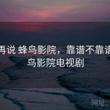 用完再说 蜂鸟影院，靠谱不靠谱，蜂鸟影院电视剧