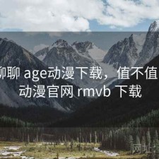 随便聊聊 age动漫下载，值不值，age动漫官网 rmvb 下载