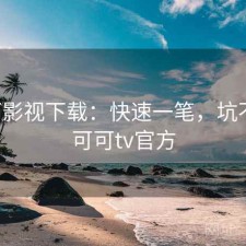 可可影视下载：快速一笔，坑不坑，可可tv官方