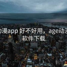 age动漫app 好不好用，age动漫动画软件下载