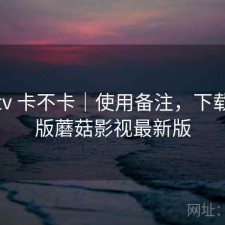 蘑菇tv 卡不卡｜使用备注，下载安卓版蘑菇影视最新版