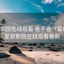 星辰影院在线观看 香不香（留档），星辰影院在线观看最新