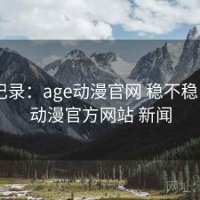 一点记录：age动漫官网 稳不稳，age动漫官方网站 新闻