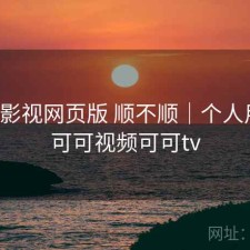可可影视网页版 顺不顺｜个人用感，可可视频可可tv