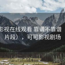 可可影视在线观看 靠谱不靠谱（体验片段），可可影视剧场