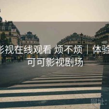 可可影视在线观看 烦不烦｜体验片段，可可影视剧场