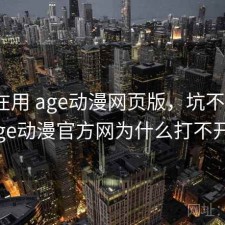 最近在用 age动漫网页版，坑不坑，age动漫官方网为什么打不开