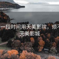 最近一段时间用天美影院，烦不烦，天美影城