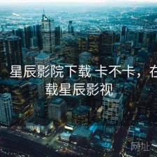 碎念：星辰影院下载 卡不卡，在线下载星辰影视