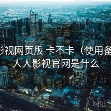 人人影视网页版 卡不卡（使用备注），人人影视官网是什么