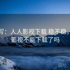 简单写：人人影视下载 稳不稳，人人影视不能下载了吗