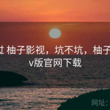 折腾过 柚子影视，坑不坑，柚子影视tv版官网下载