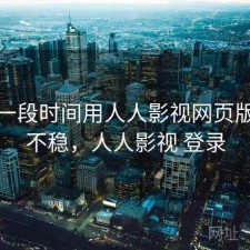 最近一段时间用人人影视网页版，稳不稳，人人影视 登录
