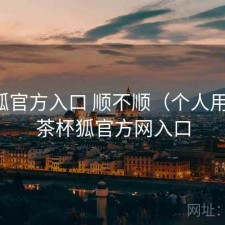 茶杯狐官方入口 顺不顺（个人用感），茶杯狐官方网入口