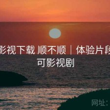 可可影视下载 顺不顺｜体验片段，可可影视剧