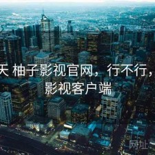 这两天 柚子影视官网，行不行，柚子影视客户端