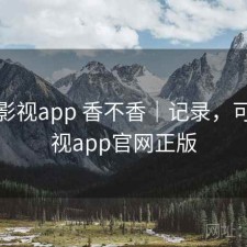 可可影视app 香不香｜记录，可可影视app官网正版