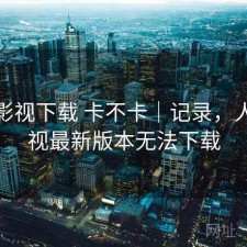 人人影视下载 卡不卡｜记录，人人影视最新版本无法下载