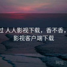 折腾过 人人影视下载，香不香，人人影视客户端下载