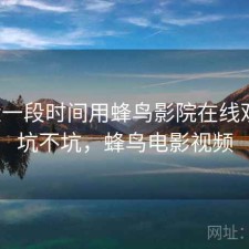 最近一段时间用蜂鸟影院在线观看，坑不坑，蜂鸟电影视频