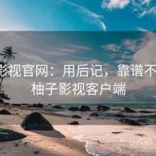 柚子影视官网：用后记，靠谱不靠谱，柚子影视客户端