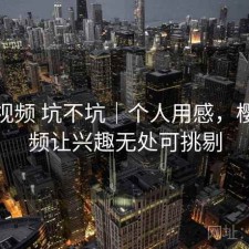 樱桃视频 坑不坑｜个人用感，樱桃视频让兴趣无处可挑剔