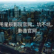 刚用用星辰影院官网，坑不坑，星辰影音官网