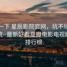 体验一下 星辰影院官网，坑不坑，星辰影院--最新好看豆瓣电影电视剧推荐排行榜