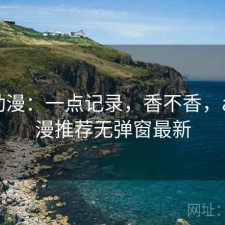 age动漫：一点记录，香不香，age动漫推荐无弹窗最新