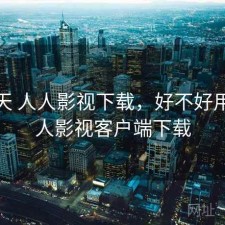 这两天 人人影视下载，好不好用，人人影视客户端下载