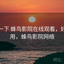 体验一下 蜂鸟影院在线观看，好不好用，蜂鸟影院网络