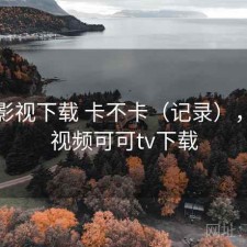 可可影视下载 卡不卡（记录），可可视频可可tv下载