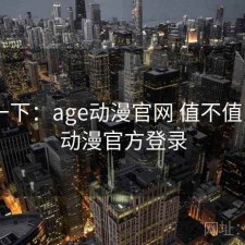 体验一下：age动漫官网 值不值，age动漫官方登录