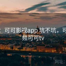 碎念：可可影视app 坑不坑，可可视频可可tv