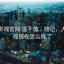 人人影视官网 值不值｜随记，人人影视现在怎么样了