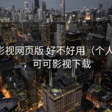 可可影视网页版 好不好用（个人用感），可可影视下载