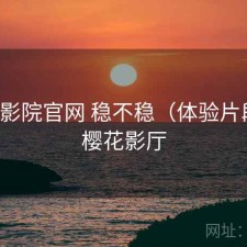 樱花影院官网 稳不稳（体验片段），樱花影厅