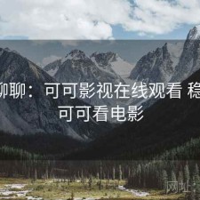 随便聊聊：可可影视在线观看 稳不稳，可可看电影