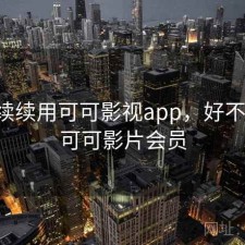 断断续续用可可影视app，好不好用，可可影片会员
