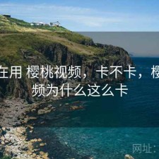 最近在用 樱桃视频，卡不卡，樱桃视频为什么这么卡