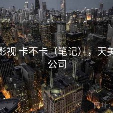 天美影视 卡不卡（笔记），天美影视公司