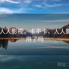 刚用 人人影视，卡不卡，人人影视能用了吗