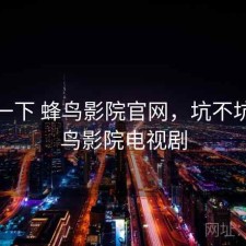体验一下 蜂鸟影院官网，坑不坑，蜂鸟影院电视剧