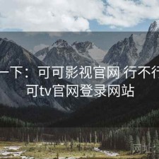 体验一下：可可影视官网 行不行，可可tv官网登录网站